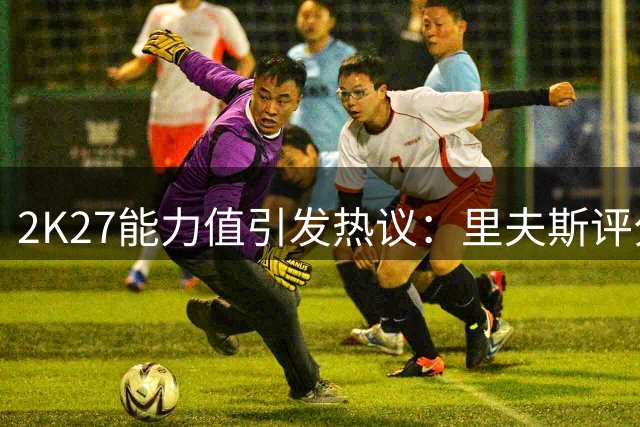 2K27能力值引发热议：里夫斯评分超多位球星